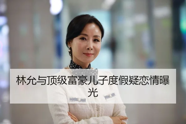林允与顶级富豪儿子度假疑恋情曝光