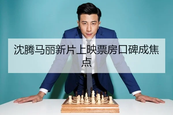 沈腾马丽新片上映票房口碑成焦点