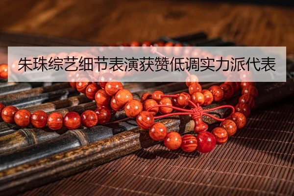 朱珠综艺细节表演获赞低调实力派代表