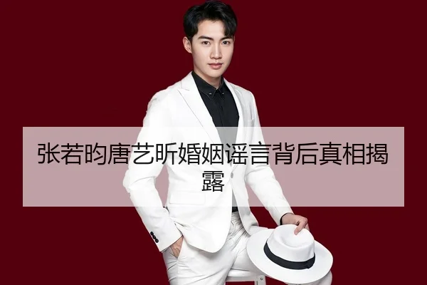 张若昀唐艺昕婚姻谣言背后真相揭露