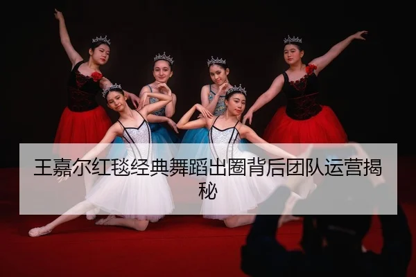 王嘉尔红毯经典舞蹈出圈背后团队运营揭秘